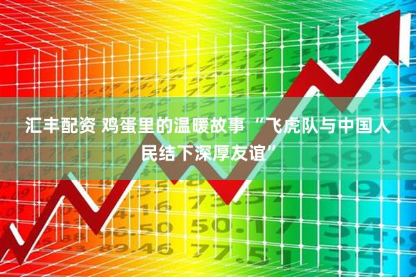 汇丰配资 鸡蛋里的温暖故事&#32;“飞虎队与中国人民结下深厚友谊”