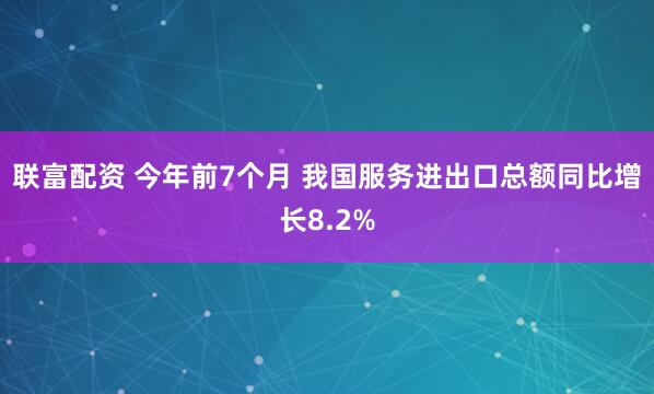 联富配资 今年前7个月&#32;我国服务进出口总额同比增长8.2%