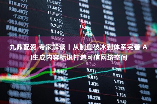 九鼎配资 专家解读丨从制度破冰到体系完善&#32;AI生成内容标识打造可信网络空间