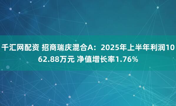 千汇网配资 招商瑞庆混合A：2025年上半年利润1062.88万元 净值增长率1.76%