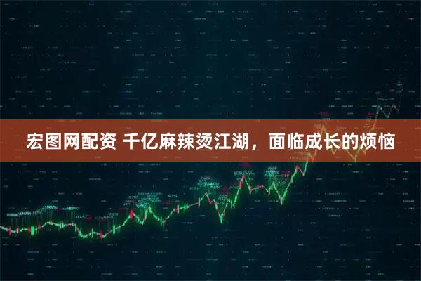 宏图网配资 千亿麻辣烫江湖，面临成长的烦恼