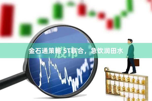 金石通策略 ST联合，急饮润田水