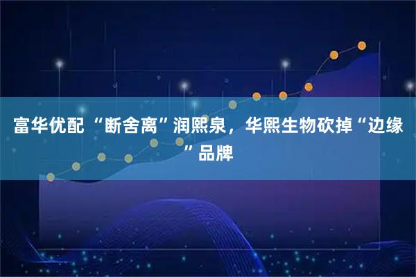 富华优配 “断舍离”润熙泉，华熙生物砍掉“边缘”品牌
