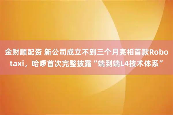 金财顺配资 新公司成立不到三个月亮相首款Robotaxi，哈啰首次完整披露“端到端L4技术体系”
