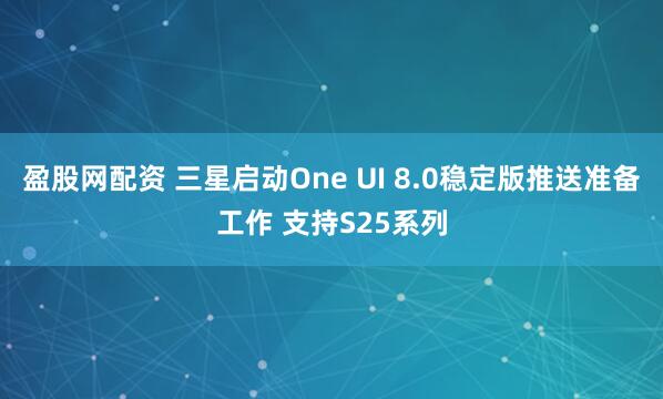 盈股网配资 三星启动One UI 8.0稳定版推送准备工作 支持S25系列