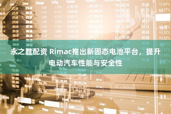 永之胜配资 Rimac推出新固态电池平台，提升电动汽车性能与安全性