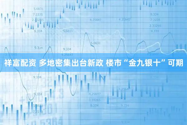 祥富配资 多地密集出台新政 楼市“金九银十”可期
