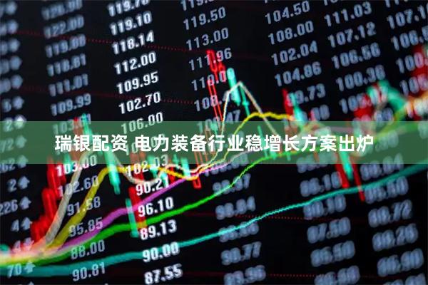 瑞银配资 电力装备行业稳增长方案出炉