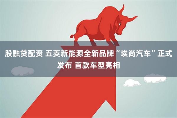 股融贷配资 五菱新能源全新品牌“埃尚汽车”正式发布 首款车型亮相
