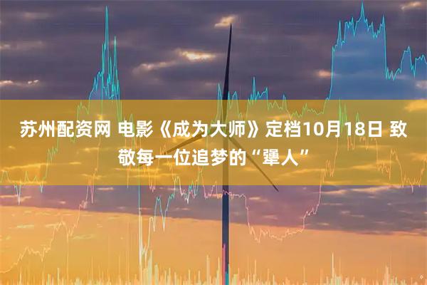 苏州配资网 电影《成为大师》定档10月18日 致敬每一位追梦的“犟人”