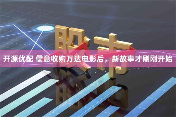 开源优配 儒意收购万达电影后，新故事才刚刚开始