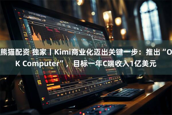 熊猫配资 独家丨Kimi商业化迈出关键一步：推出“OK Computer”，目标一年C端收入1亿美元