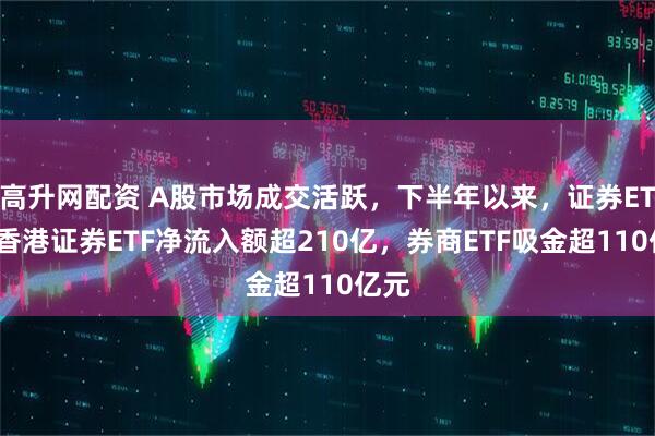高升网配资 A股市场成交活跃，下半年以来，证券ETF、香港证券ETF净流入额超210亿，券商ETF吸金超110亿元