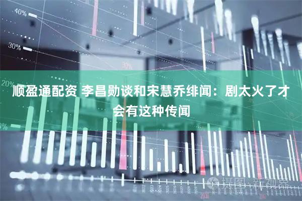 顺盈通配资 李昌勋谈和宋慧乔绯闻：剧太火了才会有这种传闻