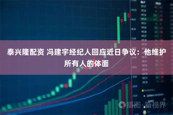 泰兴隆配资 冯建宇经纪人回应近日争议：他维护所有人的体面