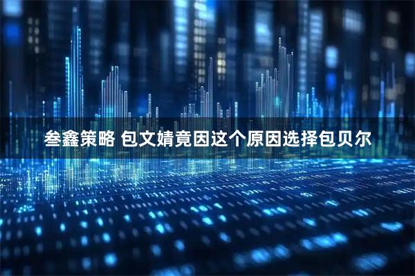 叁鑫策略 包文婧竟因这个原因选择包贝尔